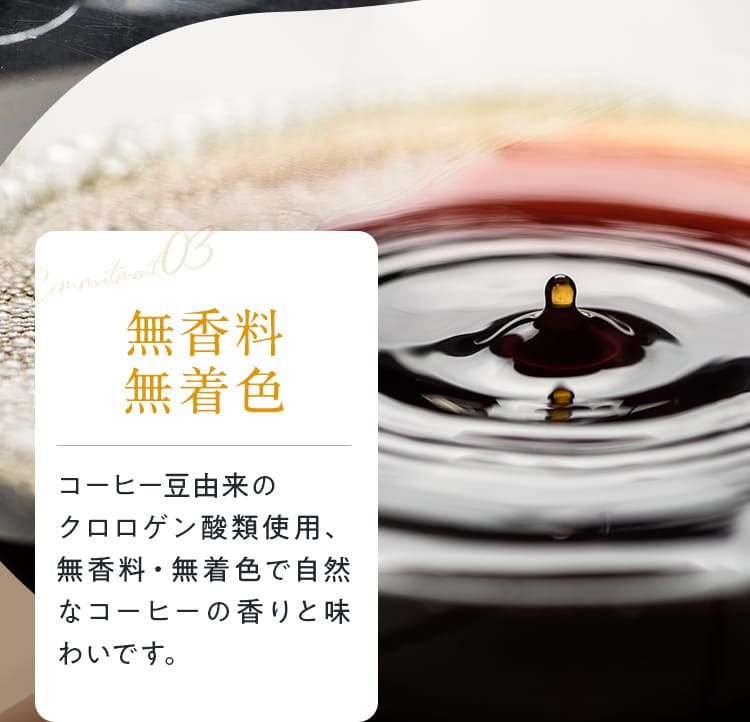 03無香料無着色コーヒー豆由来のクロロゲン酸類使用、無香料・無着色で自然なコーヒーの香りと味わいです。