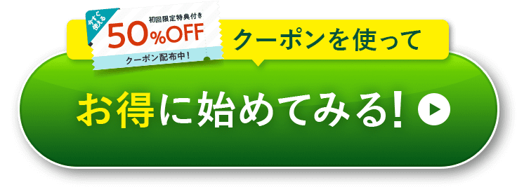 初回限定特典付き50％OFFクーポンを使って お得に始めてみる! 